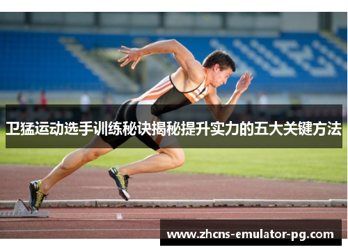 卫猛运动选手训练秘诀揭秘提升实力的五大关键方法