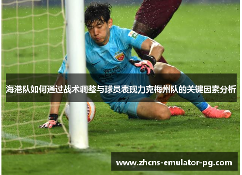海港队如何通过战术调整与球员表现力克梅州队的关键因素分析