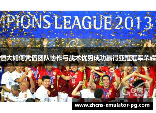 恒大如何凭借团队协作与战术优势成功赢得亚冠冠军荣耀