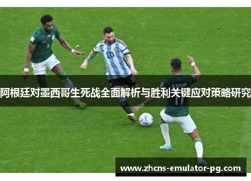 阿根廷对墨西哥生死战全面解析与胜利关键应对策略研究