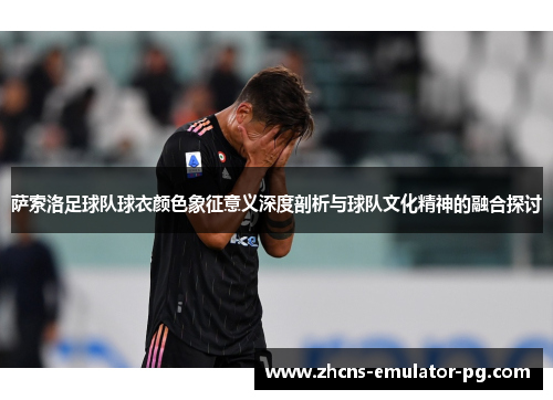 萨索洛足球队球衣颜色象征意义深度剖析与球队文化精神的融合探讨