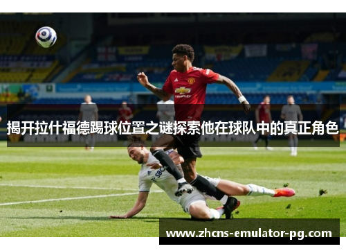 揭开拉什福德踢球位置之谜探索他在球队中的真正角色