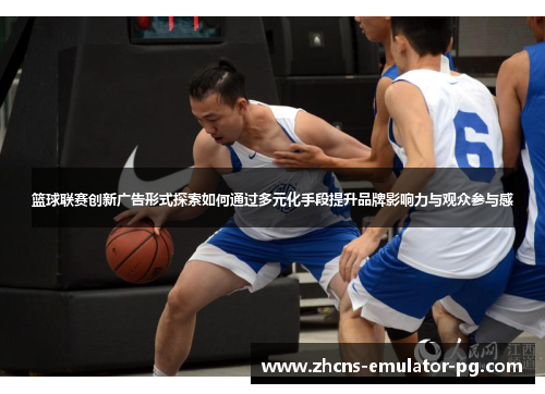 篮球联赛创新广告形式探索如何通过多元化手段提升品牌影响力与观众参与感