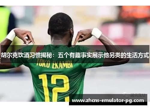 胡尔克饮酒习惯揭秘：五个有趣事实展示他另类的生活方式