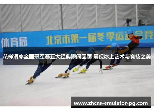 花样滑冰全国冠军赛五大经典瞬间回顾 展现冰上艺术与竞技之美