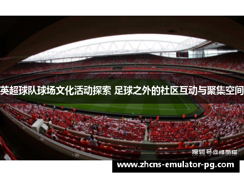 英超球队球场文化活动探索 足球之外的社区互动与聚集空间