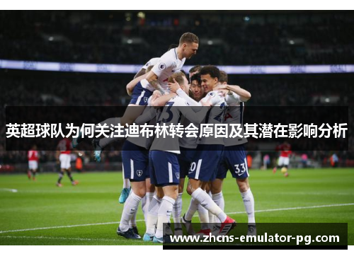 英超球队为何关注迪布林转会原因及其潜在影响分析