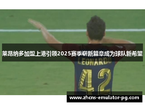 莱昂纳多加盟上港引领2025赛季崭新篇章成为球队新希望