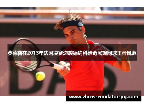 费德勒在2013年法网决赛逆袭德约科维奇展现网球王者风范