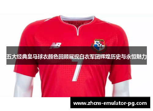 五大经典皇马球衣颜色回顾展现白衣军团辉煌历史与永恒魅力