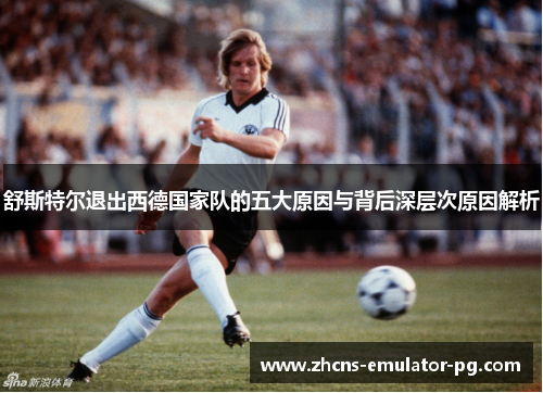 舒斯特尔退出西德国家队的五大原因与背后深层次原因解析