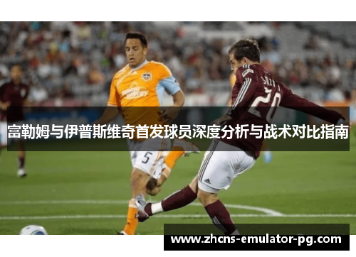 富勒姆与伊普斯维奇首发球员深度分析与战术对比指南