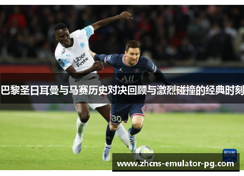 巴黎圣日耳曼与马赛历史对决回顾与激烈碰撞的经典时刻