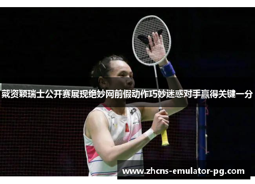 戴资颖瑞士公开赛展现绝妙网前假动作巧妙迷惑对手赢得关键一分