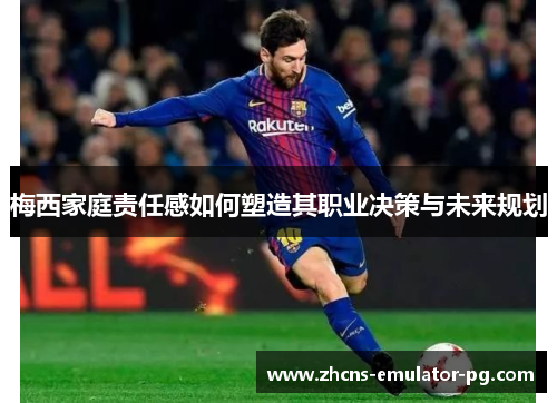 梅西家庭责任感如何塑造其职业决策与未来规划