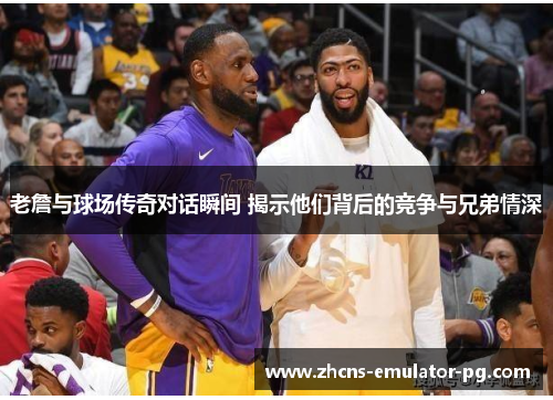 老詹与球场传奇对话瞬间 揭示他们背后的竞争与兄弟情深