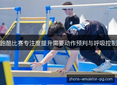 跑酷比赛专注度提升需要动作预判与呼吸控制
